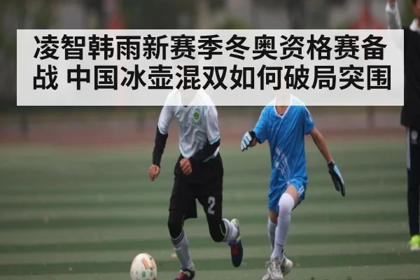 凌智韩雨新赛季冬奥资格赛备战 中国冰壶混双如何破局突围