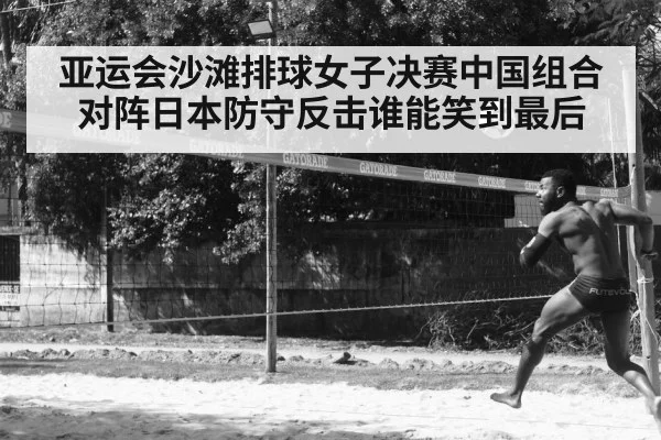 亚运会沙滩排球女子决赛中国组合对阵日本防守反击谁能笑到最后