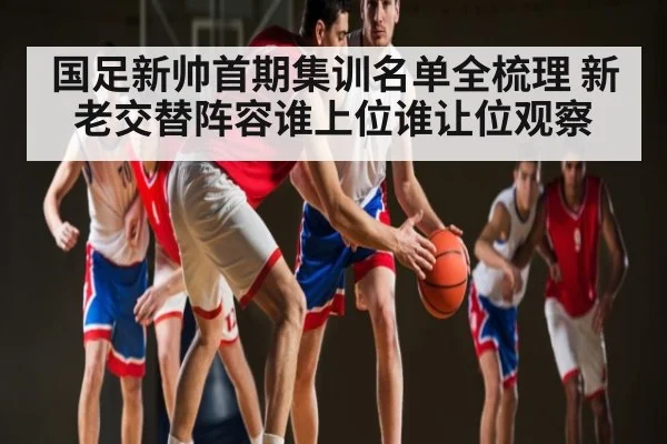 国足新帅首期集训名单全梳理 新老交替阵容谁上位谁让位观察