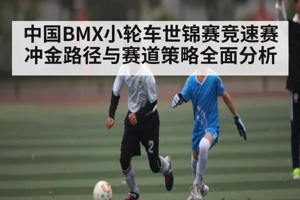 中国BMX小轮车世锦赛竞速赛冲金路径与赛道策略全面分析 | stake
