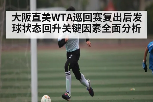 大阪直美WTA巡回赛复出后发球状态回升关键因素全面分析